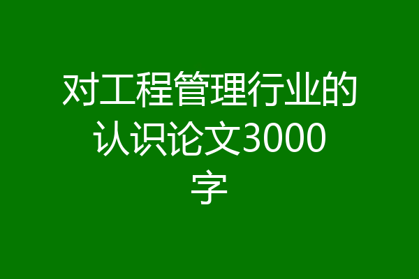 对工程管理行业的认识论文3000字
