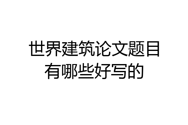 世界建筑论文题目有哪些好写的