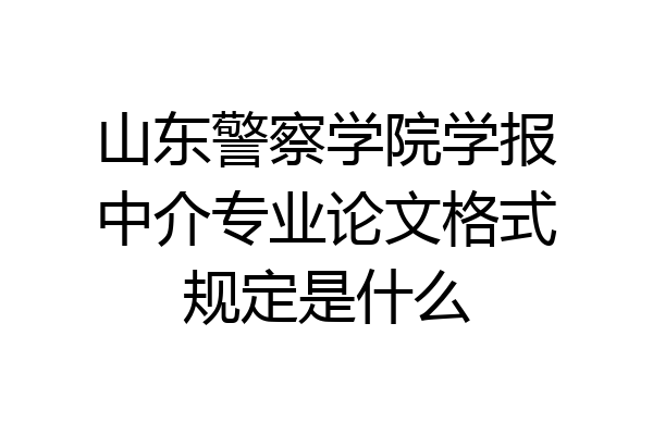 山东警察学院学报中介专业论文格式规定是什么