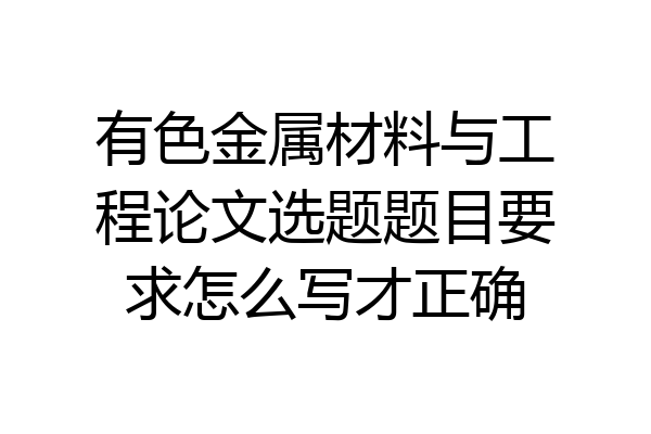 有色金属材料与工程论文选题题目要求怎么写才正确