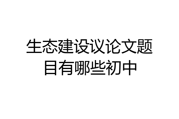 生态建设议论文题目有哪些初中