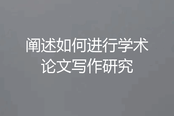 阐述如何进行学术论文写作研究