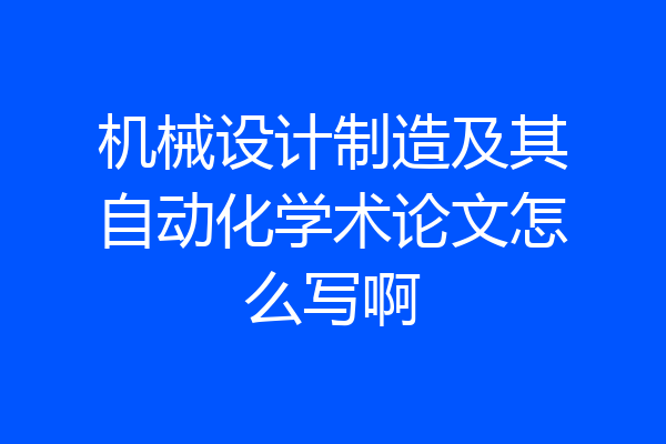 机械设计制造及其自动化学术论文怎么写啊