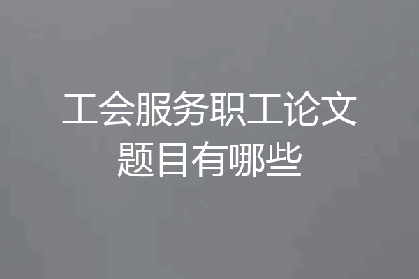 工会服务职工论文题目有哪些