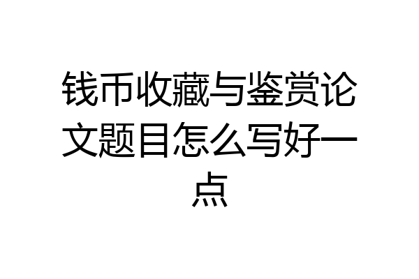 钱币收藏与鉴赏论文题目怎么写好一点