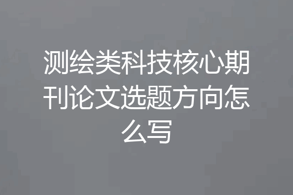 测绘类科技核心期刊论文选题方向怎么写