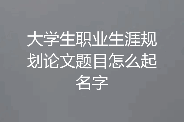 大学生职业生涯规划论文题目怎么起名字