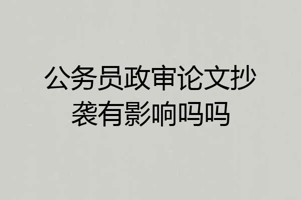 公务员政审论文抄袭有影响吗吗