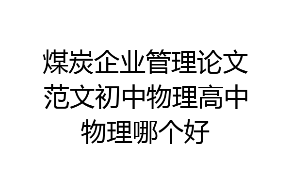 煤炭企业管理论文范文初中物理高中物理哪个好