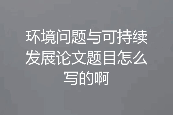 环境问题与可持续发展论文题目怎么写的啊