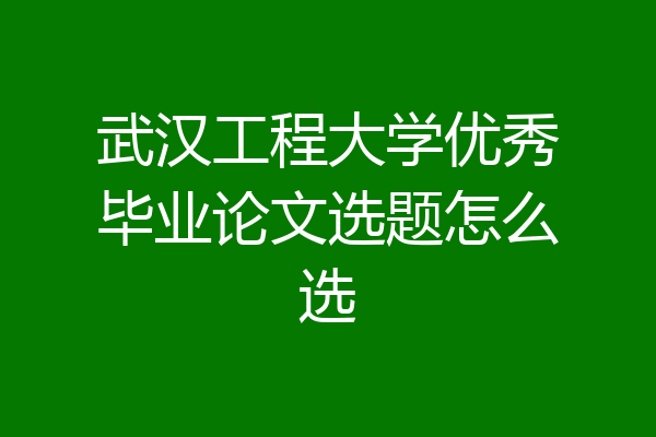 武汉工程大学优秀毕业论文选题怎么选