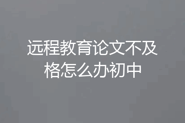远程教育论文不及格怎么办初中