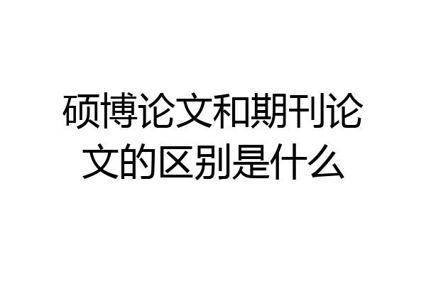 硕博论文和期刊论文的区别是什么