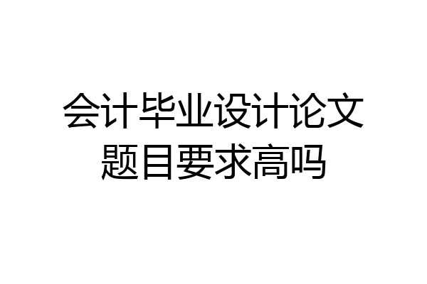 会计毕业设计论文题目要求高吗