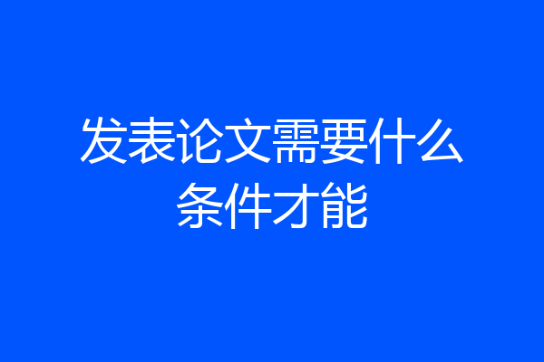 发表论文需要什么条件才能