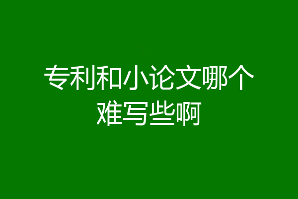 专利和小论文哪个难写些啊