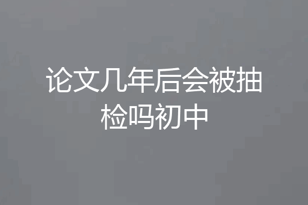 论文几年后会被抽检吗初中