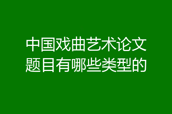中国戏曲艺术论文题目有哪些类型的