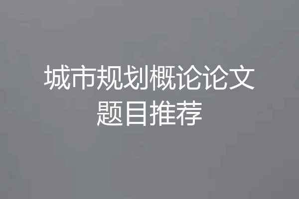 城市规划概论论文题目推荐