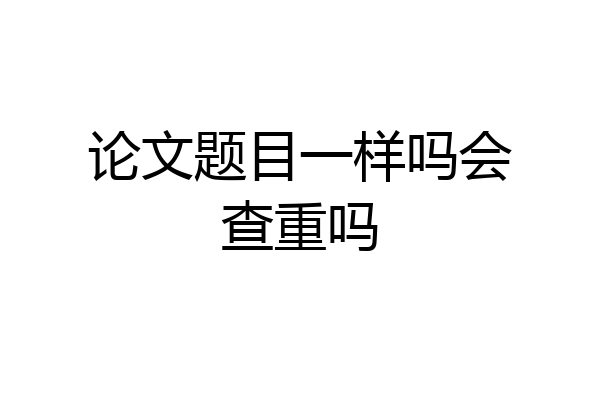 论文题目一样吗会查重吗