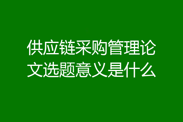 供应链采购管理论文选题意义是什么
