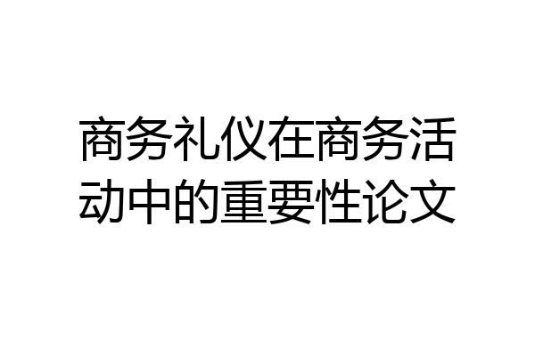 商务礼仪在商务活动中的重要性论文