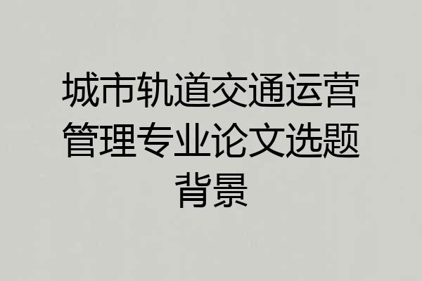 城市轨道交通运营管理专业论文选题背景
