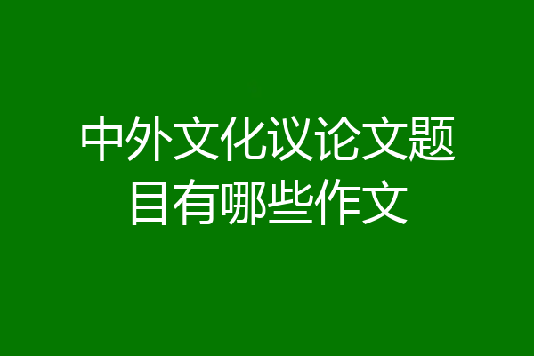 中外文化议论文题目有哪些作文