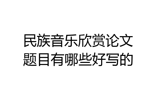 民族音乐欣赏论文题目有哪些好写的