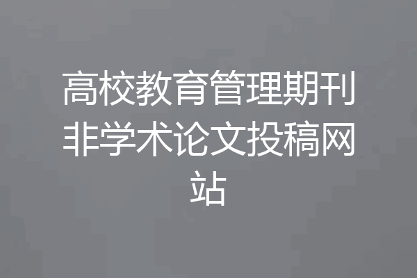 高校教育管理期刊非学术论文投稿网站