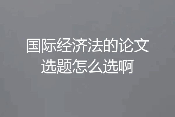 国际经济法的论文选题怎么选啊