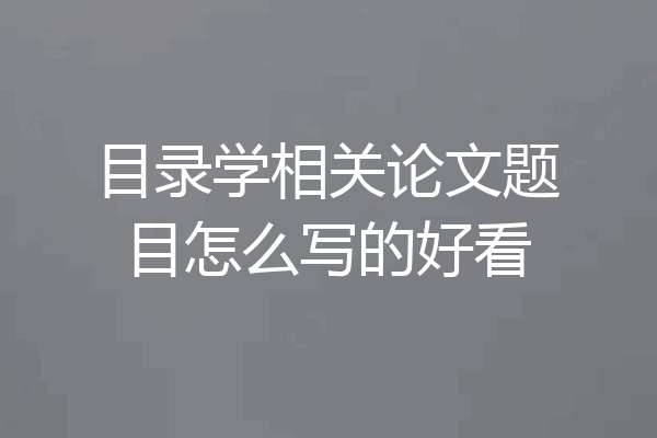 目录学相关论文题目怎么写的好看