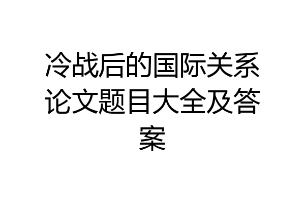 冷战后的国际关系论文题目大全及答案