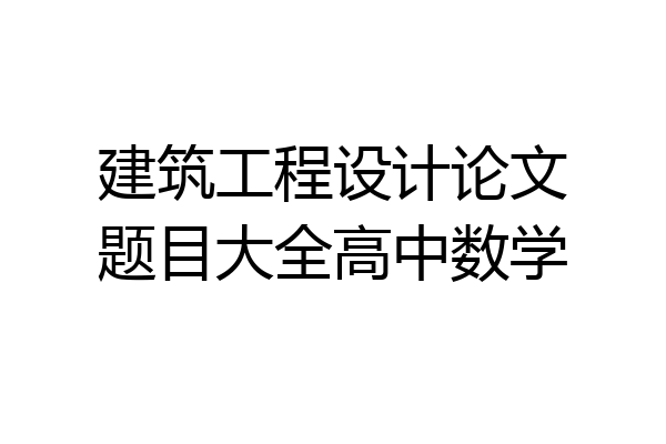 建筑工程设计论文题目大全高中数学