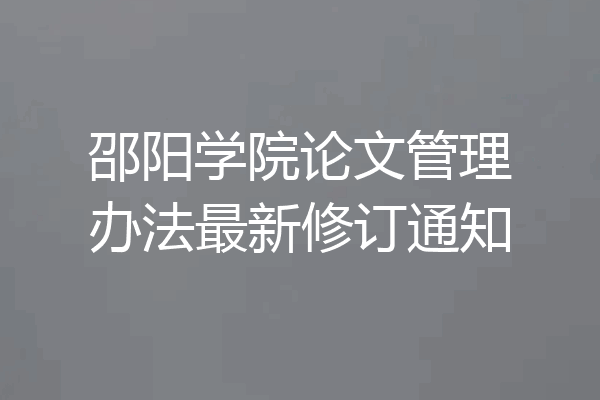 邵阳学院论文管理办法最新修订通知