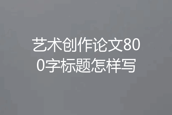艺术创作论文800字标题怎样写