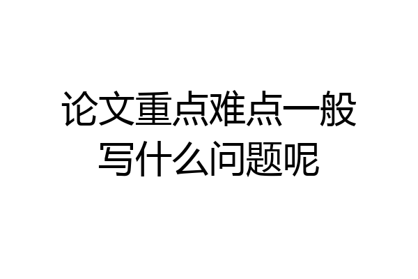 论文重点难点一般写什么问题呢