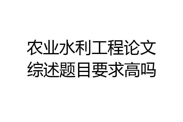农业水利工程论文综述题目要求高吗