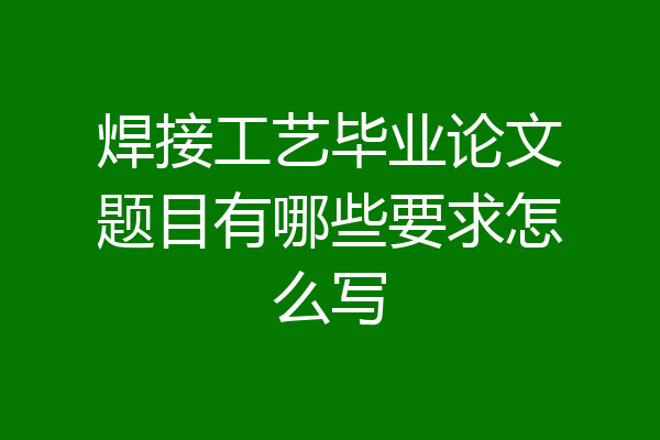 焊接工艺毕业论文题目有哪些要求怎么写