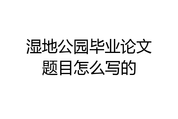 湿地公园毕业论文题目怎么写的
