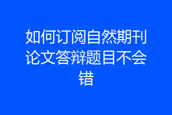 如何订阅自然期刊论文答辩题目不会错
