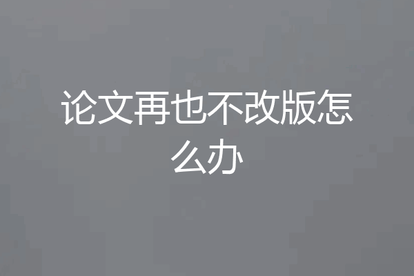 论文再也不改版怎么办