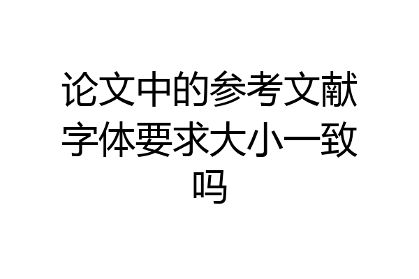 论文中的参考文献字体要求大小一致吗