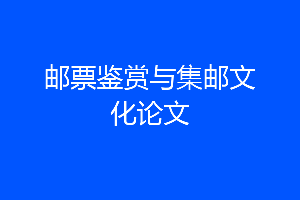 邮票鉴赏与集邮文化论文
