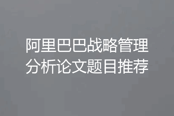 阿里巴巴战略管理分析论文题目推荐