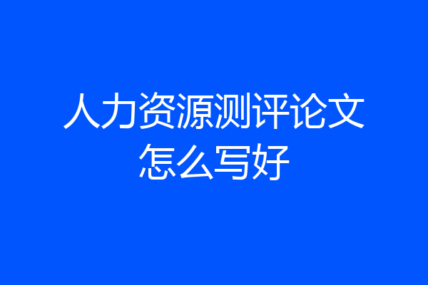 人力资源测评论文怎么写好