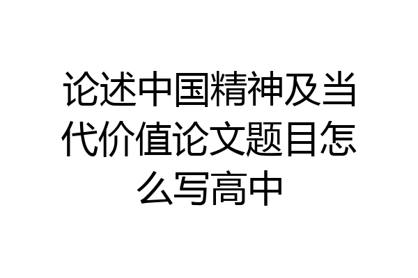 论述中国精神及当代价值论文题目怎么写高中
