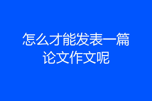 怎么才能发表一篇论文作文呢