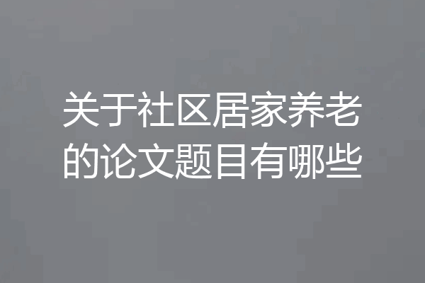 关于社区居家养老的论文题目有哪些