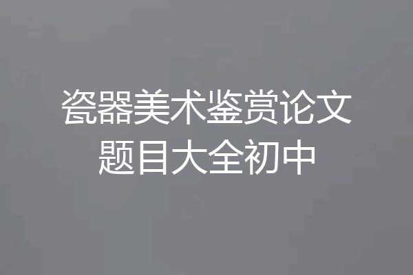 瓷器美术鉴赏论文题目大全初中